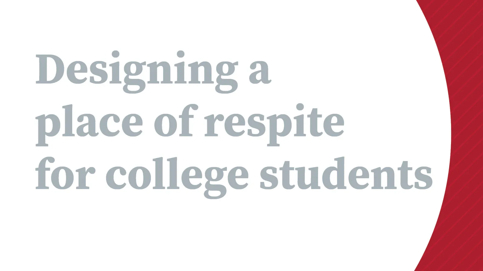 White graphic with a curved red boundary to the right and gray text stating: Designing a place of respite for college students