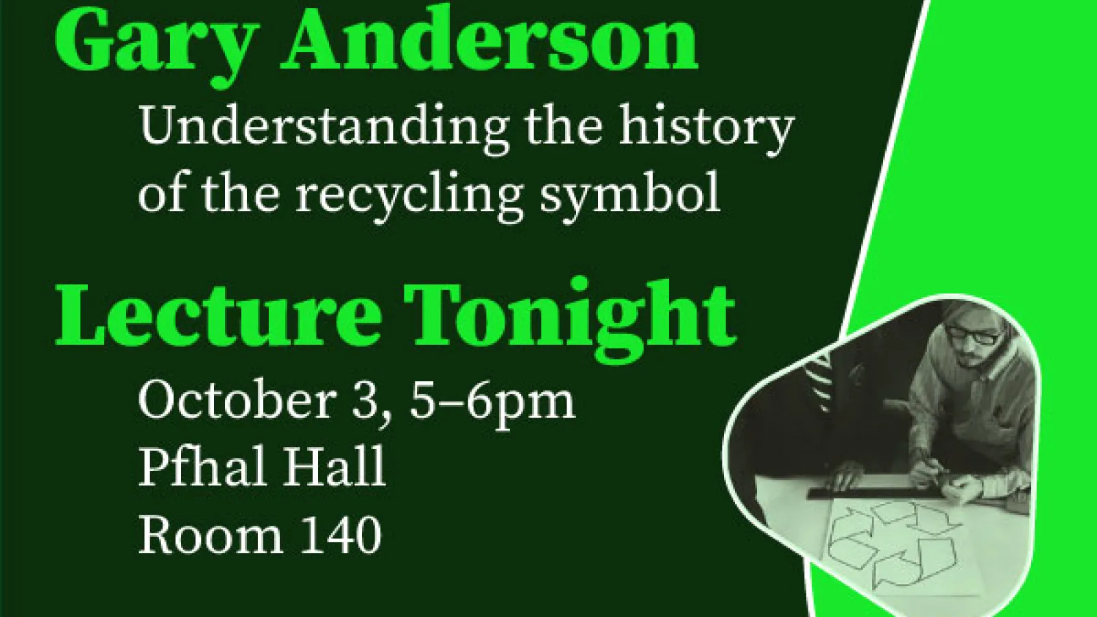 Gary Anderson Understanding the history of the recycling symbol Lecture Tonight October 3, 5-6pm Pfhal Hall Room 140