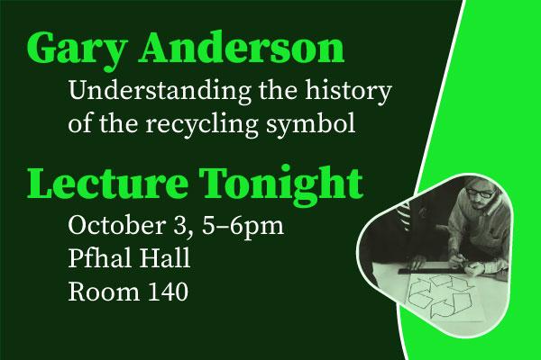 Gary Anderson Understanding the history of the recycling symbol Lecture Tonight October 3, 5-6pm Pfhal Hall Room 140